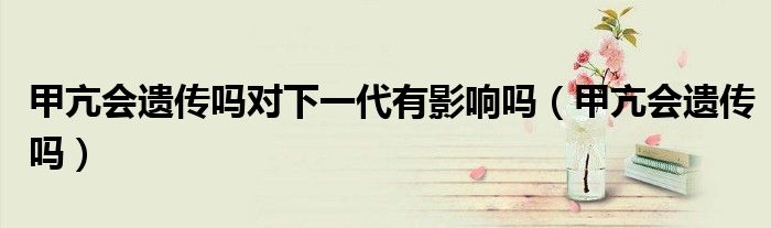 甲亢會遺傳嗎對下一代有影響嗎（甲亢會遺傳嗎）