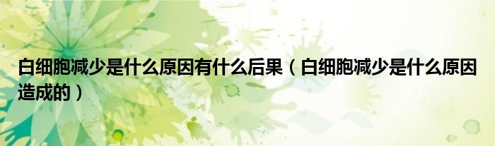 白細(xì)胞減少是什么原因有什么后果(白細(xì)胞減少是什么原因造成的)