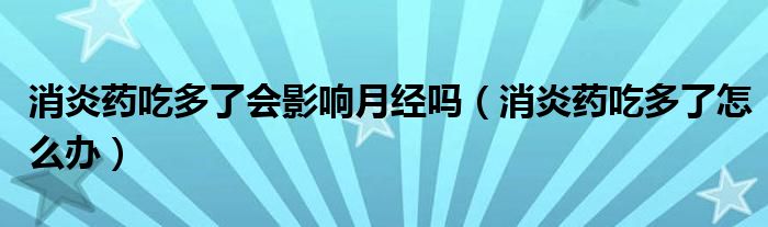消炎藥吃多了會(huì)影響月經(jīng)嗎（消炎藥吃多了怎么辦）
