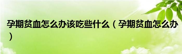 孕期貧血怎么辦該吃些什么（孕期貧血怎么辦）