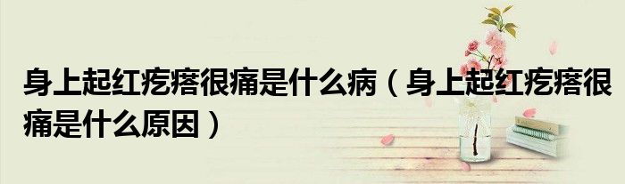 身上起紅疙瘩很痛是什么?。ㄉ砩掀鸺t疙瘩很痛是什么原因）