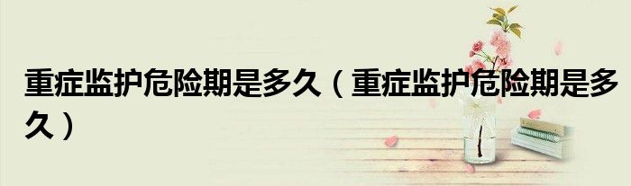 重癥監(jiān)護危險期是多久（重癥監(jiān)護危險期是多久）