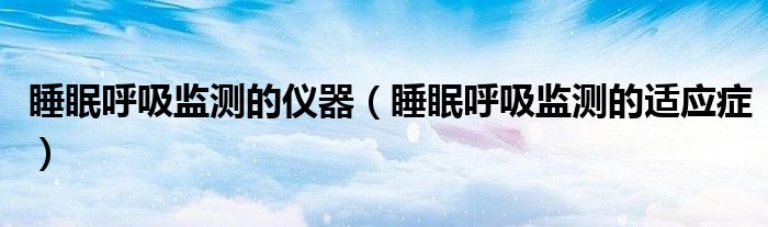 睡眠呼吸監(jiān)測的儀器（睡眠呼吸監(jiān)測的適應癥）
