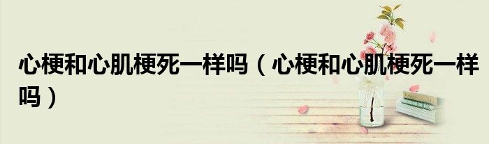 心梗和心肌梗死一樣嗎（心梗和心肌梗死一樣嗎）