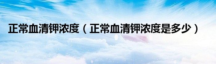 正常血清鉀濃度（正常血清鉀濃度是多少）