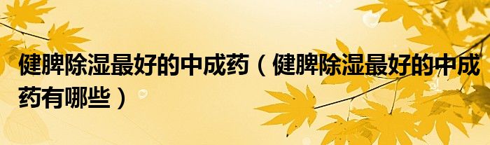 健脾除濕最好的中成藥（健脾除濕最好的中成藥有哪些）