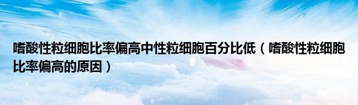 嗜酸性粒細(xì)胞比率偏高中性粒細(xì)胞百分比低（嗜酸性粒細(xì)胞比率偏高的原因）