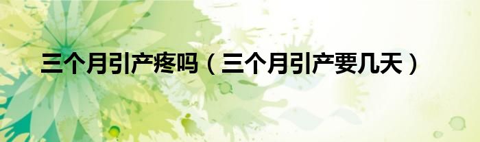 三個(gè)月引產(chǎn)疼嗎（三個(gè)月引產(chǎn)要幾天）