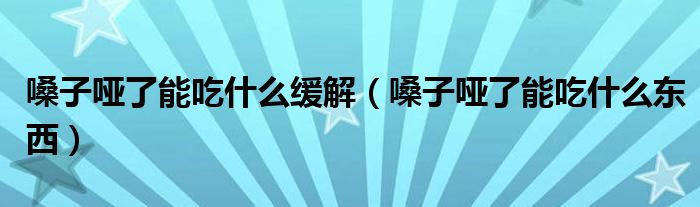 嗓子啞了能吃什么緩解（嗓子啞了能吃什么東西）