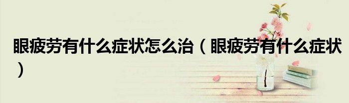 眼疲勞有什么癥狀怎么治（眼疲勞有什么癥狀）