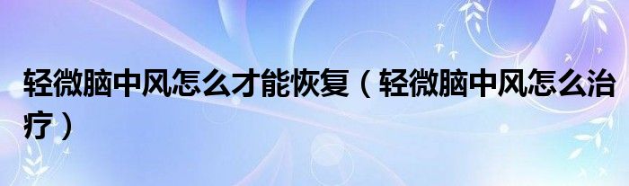 輕微腦中風怎么才能恢復（輕微腦中風怎么治療）