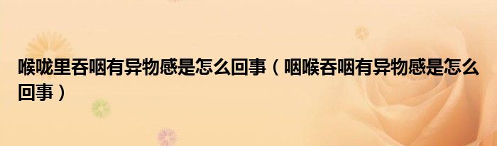 喉嚨里吞咽有異物感是怎么回事（咽喉吞咽有異物感是怎么回事）