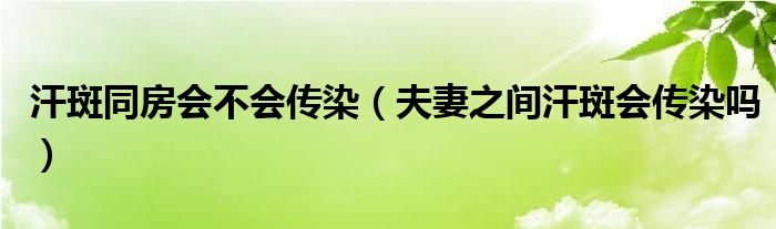 汗斑同房會(huì)不會(huì)傳染（夫妻之間汗斑會(huì)傳染嗎）