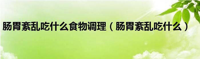 腸胃紊亂吃什么食物調(diào)理（腸胃紊亂吃什么）