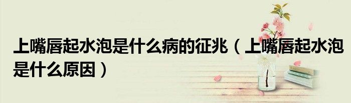 上嘴唇起水泡是什么病的征兆（上嘴唇起水泡是什么原因）