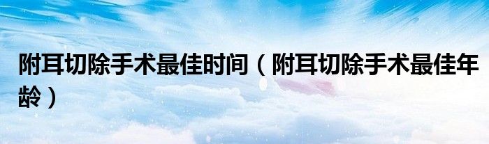 附耳切除手術最佳時間(附耳切除手術最佳年齡)