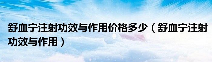 舒血寧注射功效與作用價(jià)格多少（舒血寧注射功效與作用）