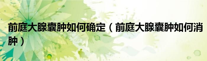 前庭大腺囊腫如何確定（前庭大腺囊腫如何消腫）