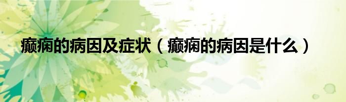 癲癇的病因及癥狀（癲癇的病因是什么）