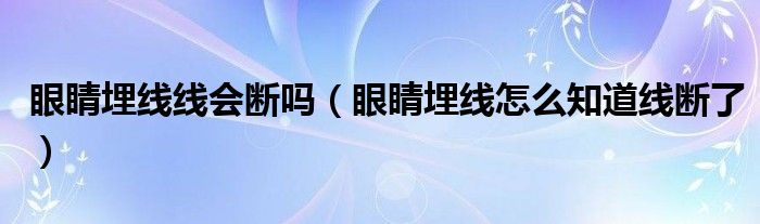 眼睛埋線線會斷嗎（眼睛埋線怎么知道線斷了）