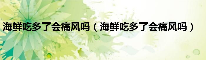 海鮮吃多了會(huì)痛風(fēng)嗎（海鮮吃多了會(huì)痛風(fēng)嗎）