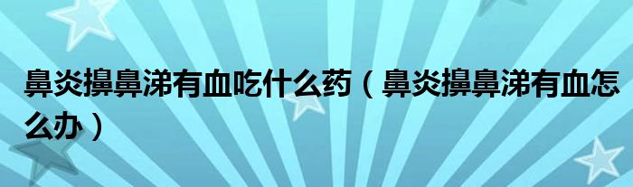 鼻炎擤鼻涕有血吃什么藥（鼻炎擤鼻涕有血怎么辦）