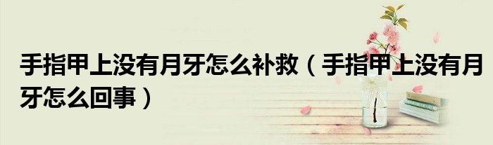 手指甲上沒(méi)有月牙怎么補(bǔ)救（手指甲上沒(méi)有月牙怎么回事）