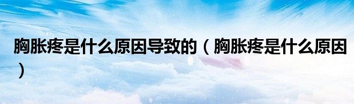 胸脹疼是什么原因導致的（胸脹疼是什么原因）