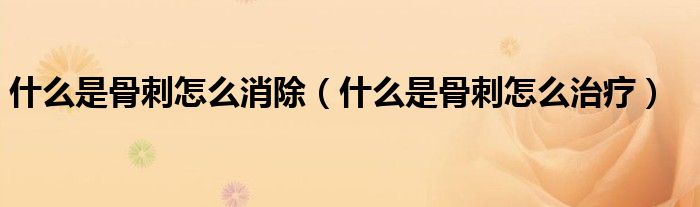 什么是骨刺怎么消除（什么是骨刺怎么治療）
