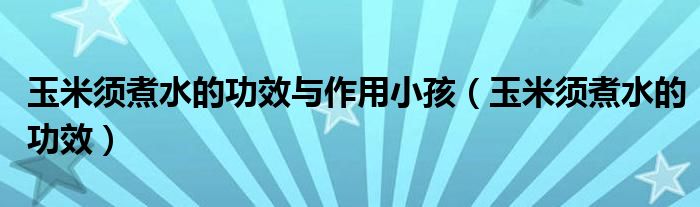 玉米須煮水的功效與作用小孩（玉米須煮水的功效）