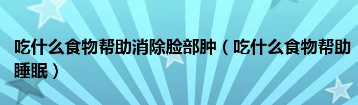 吃什么食物幫助消除臉部腫（吃什么食物幫助睡眠）
