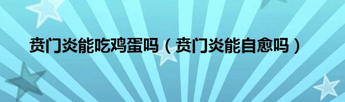 賁門炎能吃雞蛋嗎（賁門炎能自愈嗎）