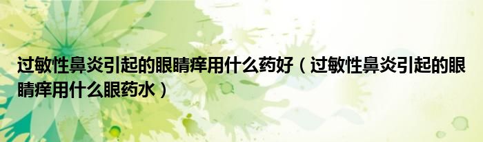 過敏性鼻炎引起的眼睛癢用什么藥好（過敏性鼻炎引起的眼睛癢用什么眼藥水）