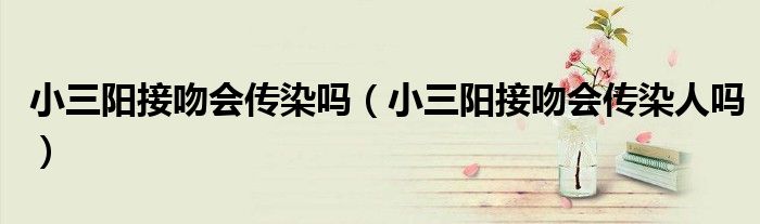 小三陽接吻會傳染嗎（小三陽接吻會傳染人嗎）