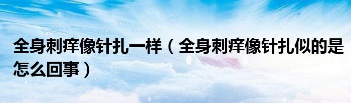 全身刺癢像針扎一樣（全身刺癢像針扎似的是怎么回事）