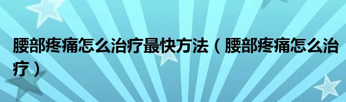 腰部疼痛怎么治療最快方法（腰部疼痛怎么治療）
