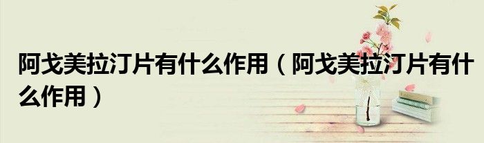 阿戈美拉汀片有什么作用(阿戈美拉汀片有什么作用)