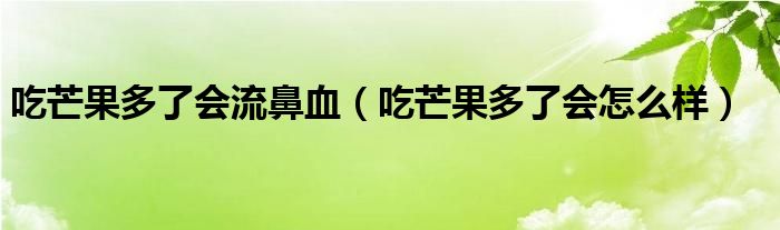 吃芒果多了會(huì)流鼻血（吃芒果多了會(huì)怎么樣）