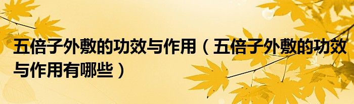 五倍子外敷的功效與作用（五倍子外敷的功效與作用有哪些）