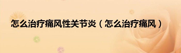 怎么治療痛風(fēng)性關(guān)節(jié)炎（怎么治療痛風(fēng)）