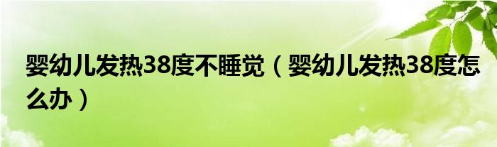 嬰幼兒發(fā)熱38度不睡覺（嬰幼兒發(fā)熱38度怎么辦）