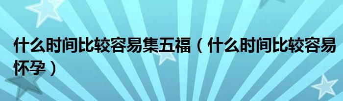 什么時間比較容易集五福（什么時間比較容易懷孕）