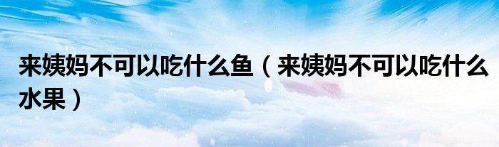 來姨媽不可以吃什么魚（來姨媽不可以吃什么水果）