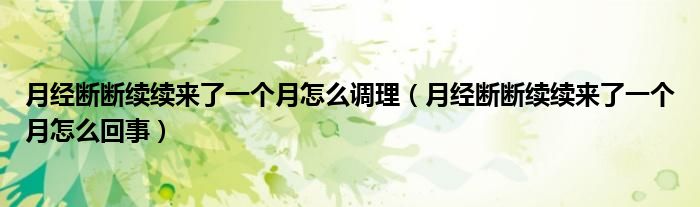 月經(jīng)斷斷續(xù)續(xù)來了一個月怎么調理（月經(jīng)斷斷續(xù)續(xù)來了一個月怎么回事）