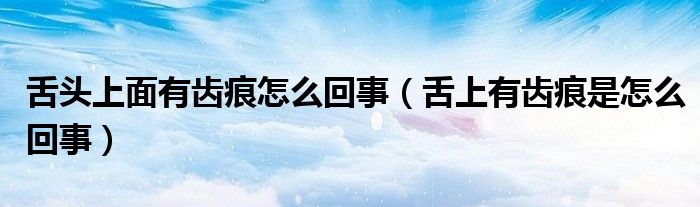 舌頭上面有齒痕怎么回事（舌上有齒痕是怎么回事）