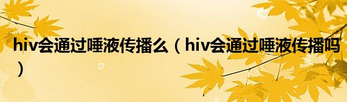 hiv會(huì)通過(guò)唾液傳播么（hiv會(huì)通過(guò)唾液傳播嗎）
