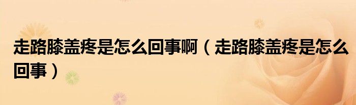 走路膝蓋疼是怎么回事?。ㄗ呗废ドw疼是怎么回事）