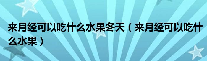 來(lái)月經(jīng)可以吃什么水果冬天（來(lái)月經(jīng)可以吃什么水果）