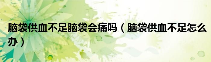 腦袋供血不足腦袋會(huì)痛嗎（腦袋供血不足怎么辦）
