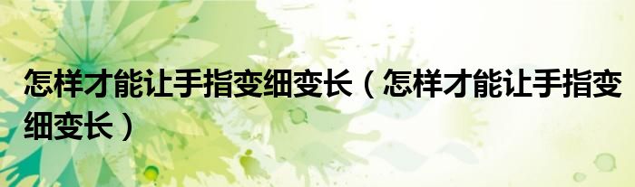 怎樣才能讓手指變細變長（怎樣才能讓手指變細變長）